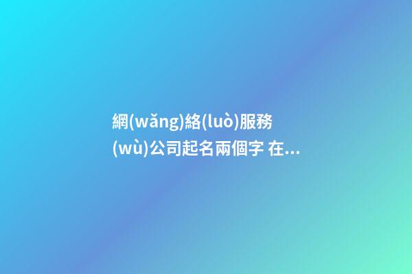 網(wǎng)絡(luò)服務(wù)公司起名兩個字 在意涵義-第1張-公司起名-玄機(jī)派